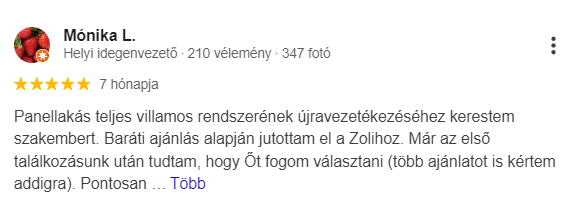 Több kisebb és nagyobb munkát csinált már nálunk, mindig az előre megbeszéltek szerint történt minden, mindig pontosan érkezett, gyorsan és pontosan dolgozott. Az elvégzett munkával teljes mértékben elégedettek vagyunk, ha bármilyen villanyszerelési munka felmerül még, egészen biztosan őt fogjuk hívni a jövőben is.